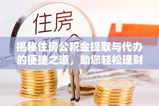 南城揭秘住房公积金提取与代办的便捷之道，助您轻松理财