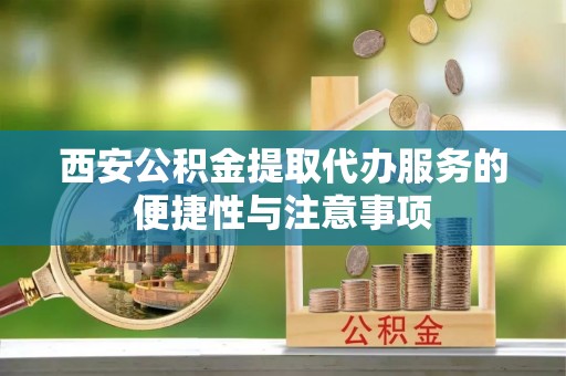 南城西安公积金提取代办服务的便捷性与注意事项