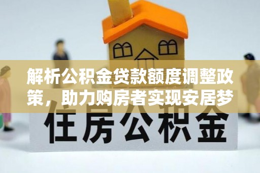南城解析公积金贷款额度调整政策，助力购房者实现安居梦想