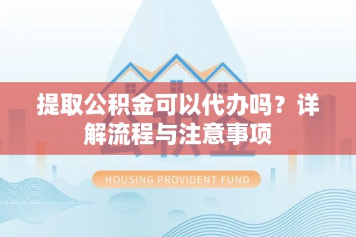 南城提取公积金可以代办吗？详解流程与注意事项