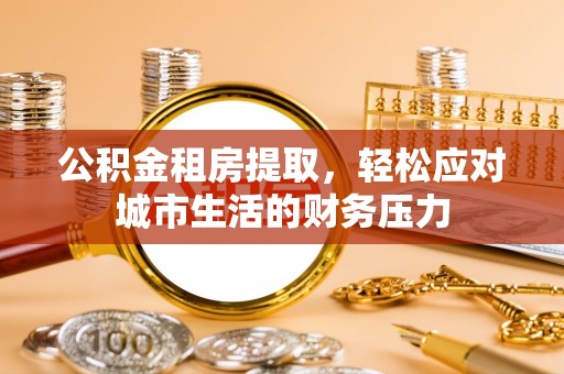 南城公积金租房提取，轻松应对城市生活的财务压力