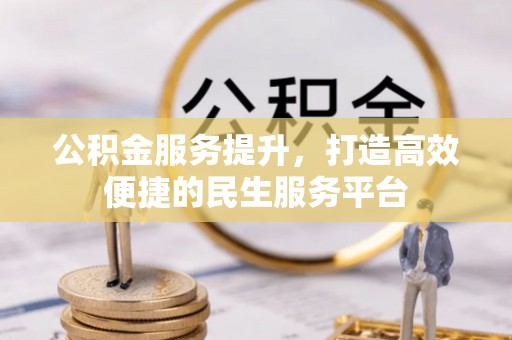 南城公积金服务提升，打造高效便捷的民生服务平台