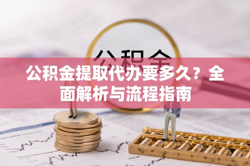 南城公积金提取代办要多久？全面解析与流程指南
