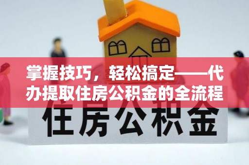 南城掌握技巧，轻松搞定——代办提取住房公积金的全流程解析