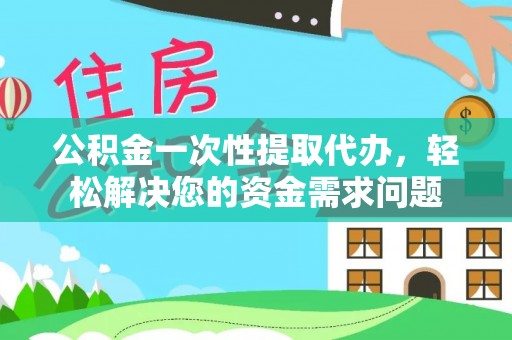 南城公积金一次性提取代办，轻松解决您的资金需求问题