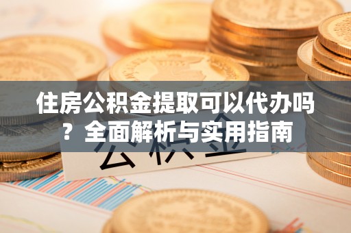 南城住房公积金提取可以代办吗？全面解析与实用指南