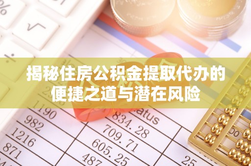 南城揭秘住房公积金提取代办的便捷之道与潜在风险
