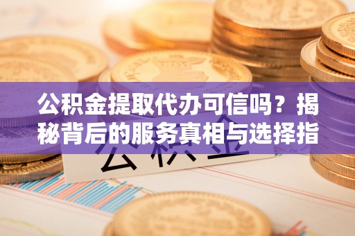 南城公积金提取代办可信吗？揭秘背后的服务真相与选择指南
