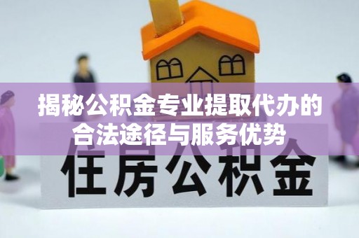南城揭秘公积金专业提取代办的合法途径与服务优势