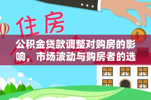 南城公积金贷款调整对购房的影响，市场波动与购房者的选择