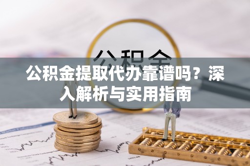 南城公积金提取代办靠谱吗？深入解析与实用指南