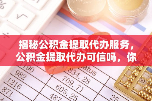 南城揭秘公积金提取代办服务，公积金提取代办可信吗，你需要知道的真相