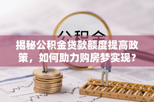 南城揭秘公积金贷款额度提高政策，如何助力购房梦实现？