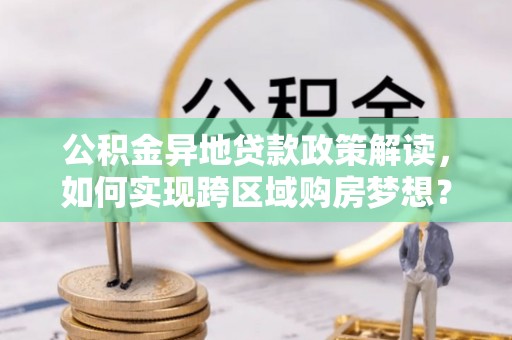 南城公积金异地贷款政策解读，如何实现跨区域购房梦想？