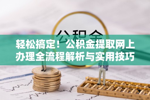 南城轻松搞定！公积金提取网上办理全流程解析与实用技巧