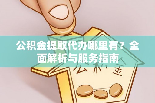 南城公积金提取代办哪里有？全面解析与服务指南