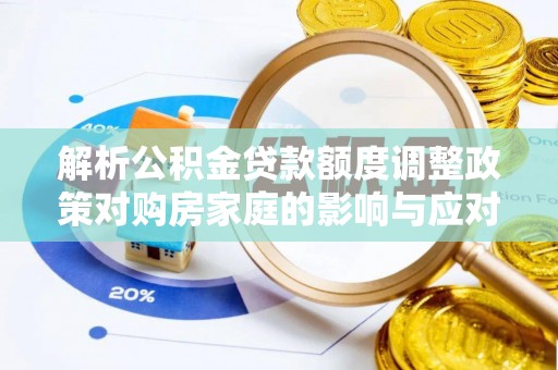 南城解析公积金贷款额度调整政策对购房家庭的影响与应对策略