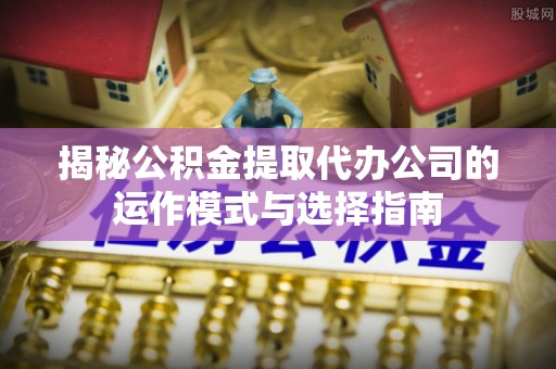 南城揭秘公积金提取代办公司的运作模式与选择指南