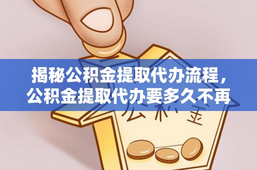 南城揭秘公积金提取代办流程，公积金提取代办要多久不再是谜题