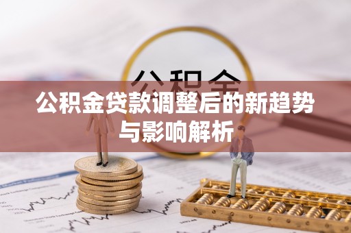 南城公积金贷款调整后的新趋势与影响解析