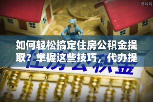 南城如何轻松搞定住房公积金提取？掌握这些技巧，代办提取住房公积金不再难