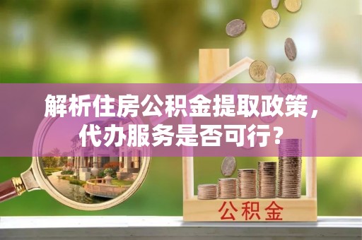 南城解析住房公积金提取政策，代办服务是否可行？