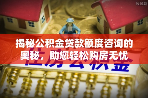 南城揭秘公积金贷款额度咨询的奥秘，助您轻松购房无忧