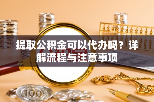 南城提取公积金可以代办吗？详解流程与注意事项