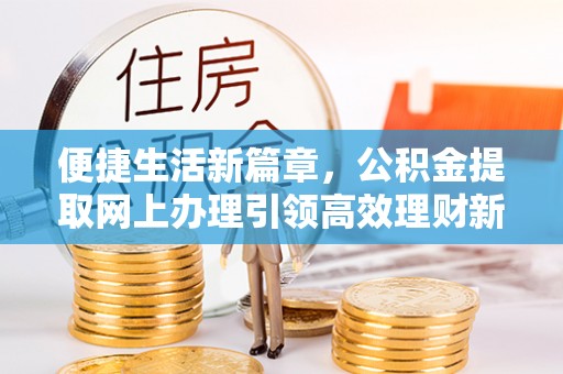南城便捷生活新篇章，公积金提取网上办理引领高效理财新趋势