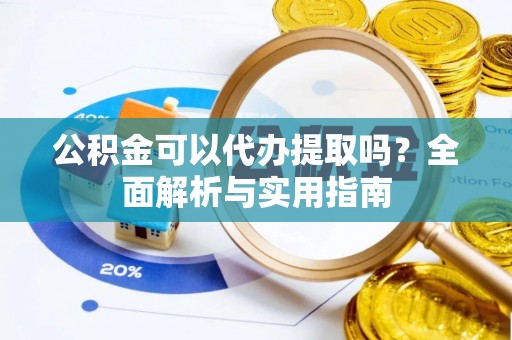 南城公积金可以代办提取吗？全面解析与实用指南