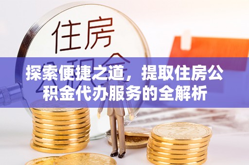 南城探索便捷之道，提取住房公积金代办服务的全解析