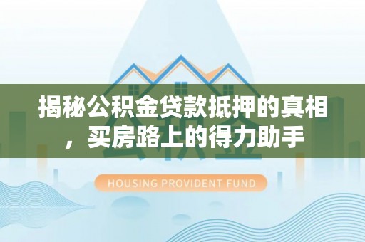 南城揭秘公积金贷款抵押的真相，买房路上的得力助手