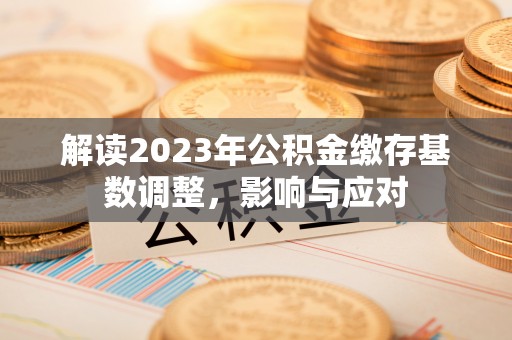 南城解读2023年公积金缴存基数调整，影响与应对