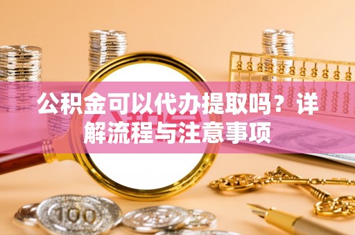 南城公积金可以代办提取吗？详解流程与注意事项