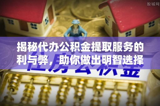 南城揭秘代办公积金提取服务的利与弊，助你做出明智选择