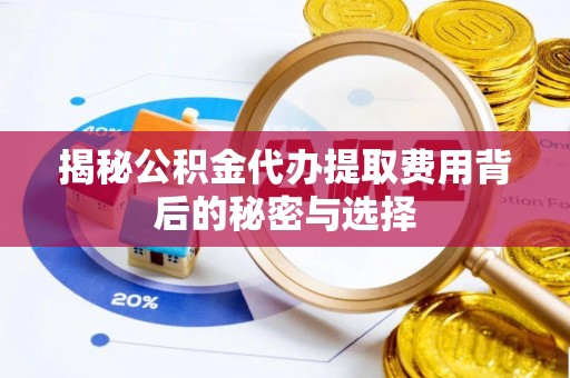 南城揭秘公积金代办提取费用背后的秘密与选择