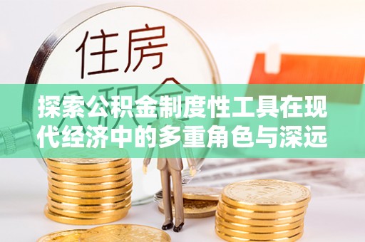 南城探索公积金制度性工具在现代经济中的多重角色与深远影响