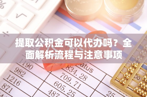 南城提取公积金可以代办吗？全面解析流程与注意事项