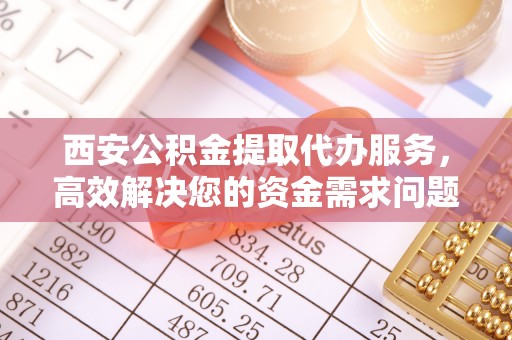 南城西安公积金提取代办服务，高效解决您的资金需求问题