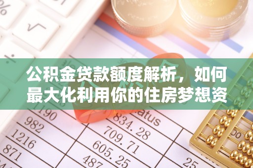 南城公积金贷款额度解析，如何最大化利用你的住房梦想资金