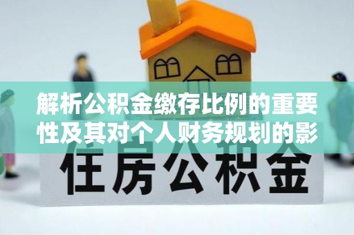 南城解析公积金缴存比例的重要性及其对个人财务规划的影响
