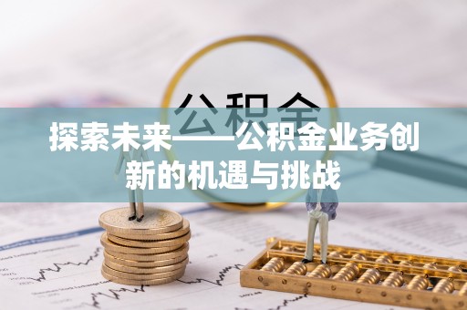 南城探索未来——公积金业务创新的机遇与挑战