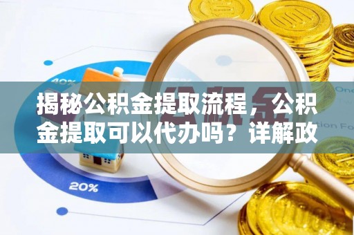 南城揭秘公积金提取流程，公积金提取可以代办吗？详解政策与实操技巧