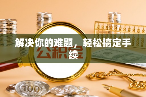 南城解决你的难题，轻松搞定手续