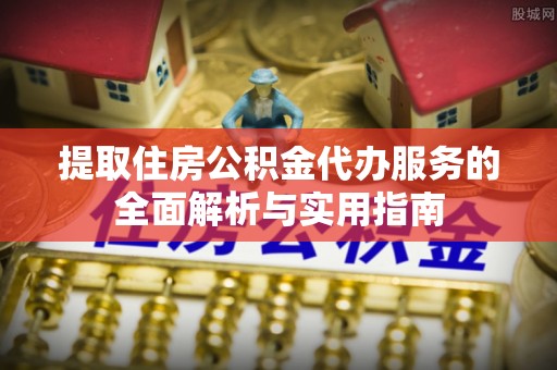 南城提取住房公积金代办服务的全面解析与实用指南