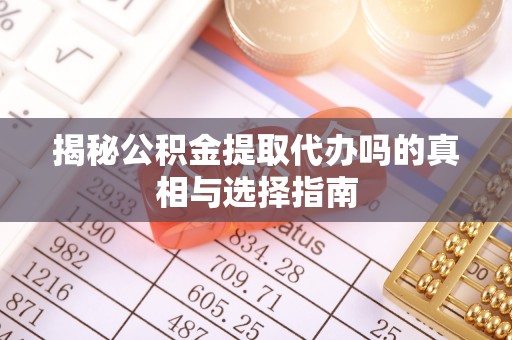 南城揭秘公积金提取代办吗的真相与选择指南