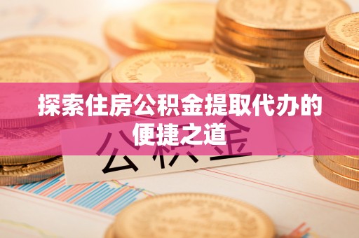南城探索住房公积金提取代办的便捷之道