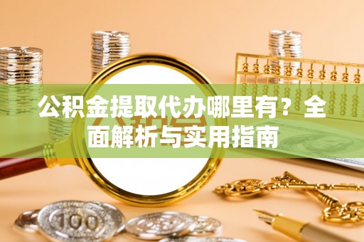 南城公积金提取代办哪里有？全面解析与实用指南