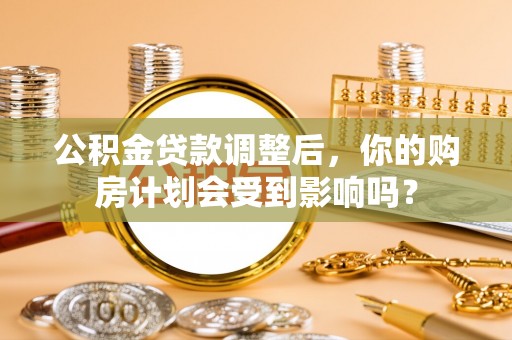 南城公积金贷款调整后，你的购房计划会受到影响吗？