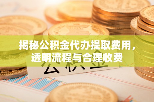 南城揭秘公积金代办提取费用，透明流程与合理收费